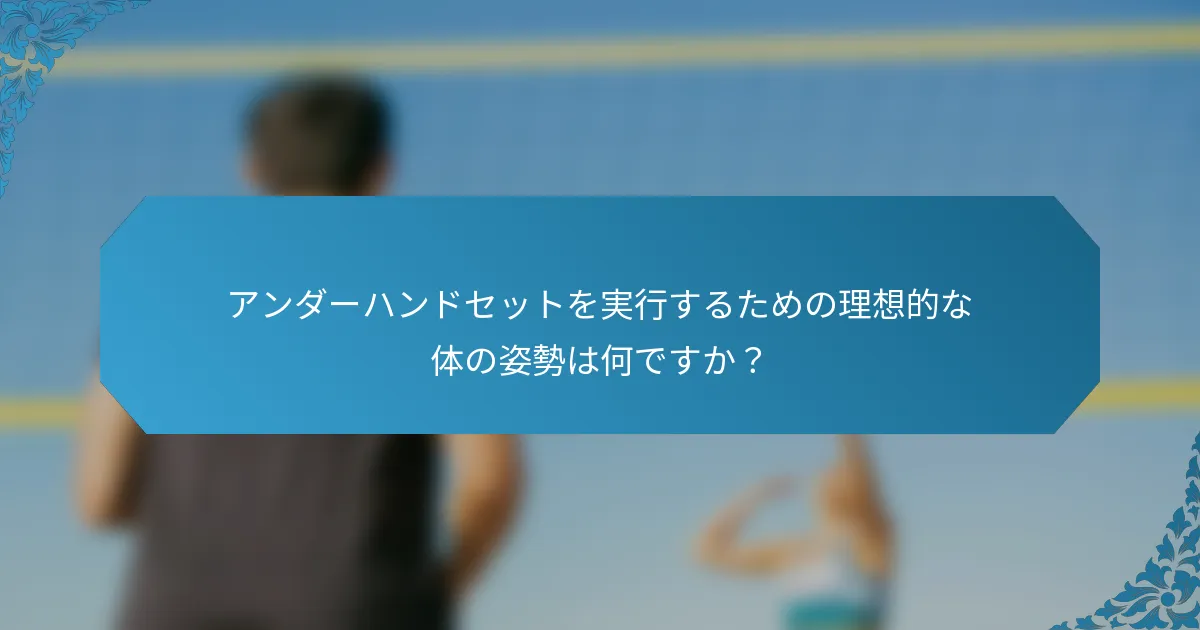 アンダーハンドセットを実行するための理想的な体の姿勢は何ですか？
