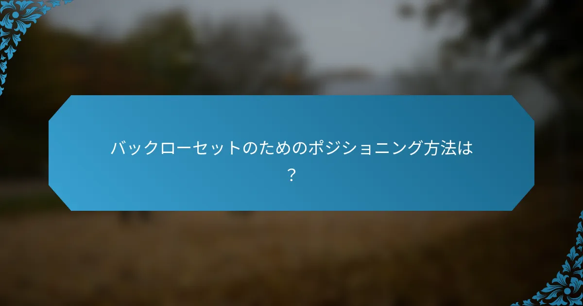 バックローセットのためのポジショニング方法は？