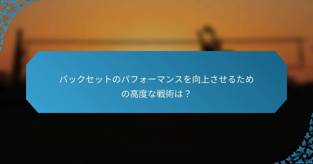 バックセットのパフォーマンスを向上させるための高度な戦術は？