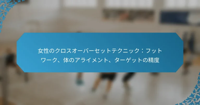 女性のクロスオーバーセットテクニック：フットワーク、体のアライメント、ターゲットの精度