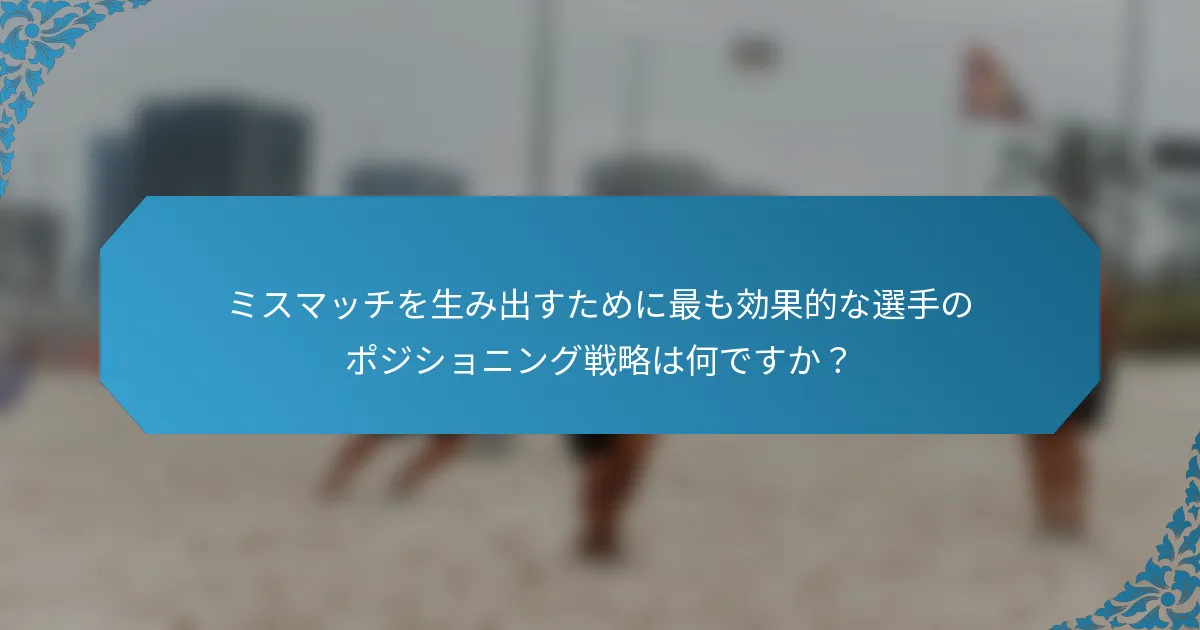 ミスマッチを生み出すために最も効果的な選手のポジショニング戦略は何ですか？