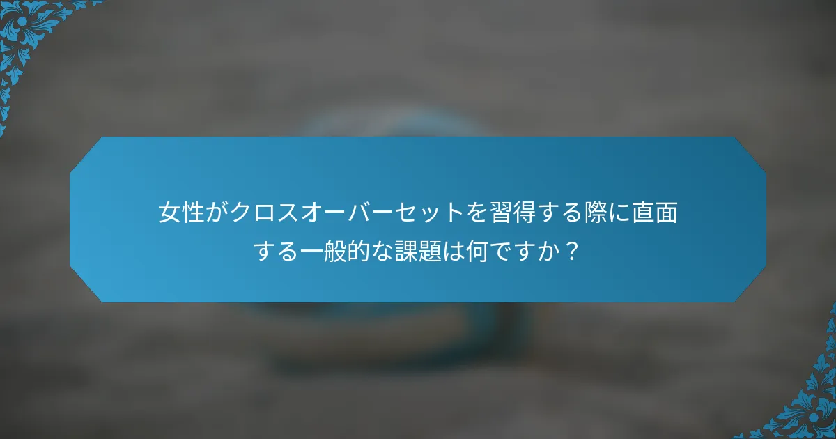 女性がクロスオーバーセットを習得する際に直面する一般的な課題は何ですか？