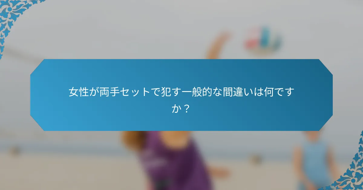 女性が両手セットで犯す一般的な間違いは何ですか？