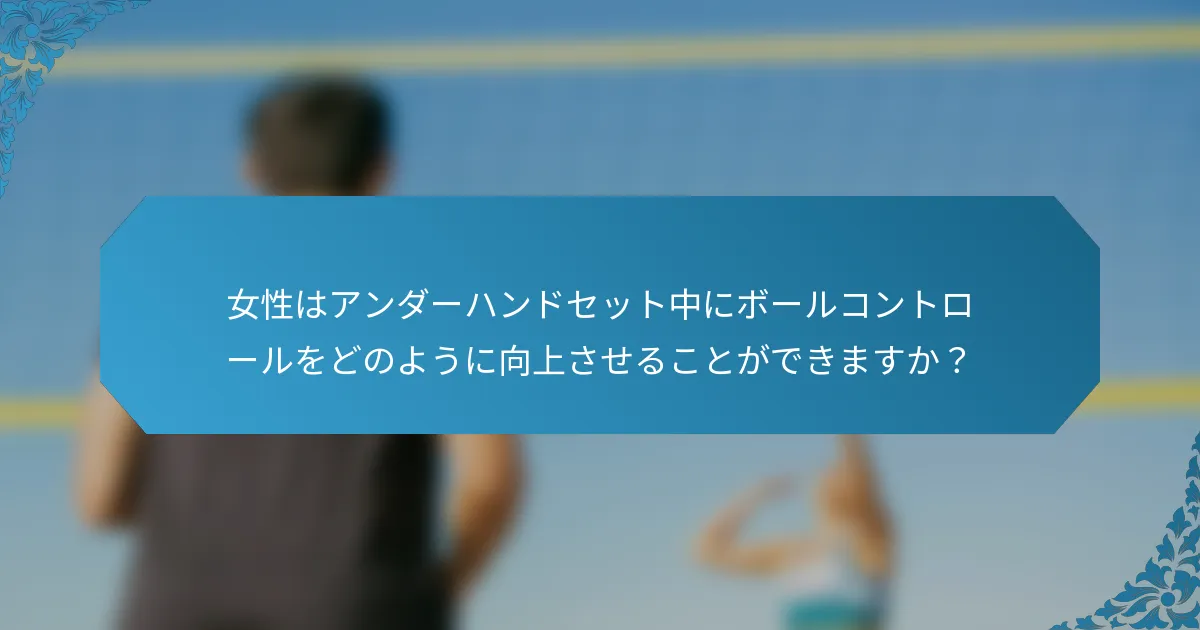 女性はアンダーハンドセット中にボールコントロールをどのように向上させることができますか？