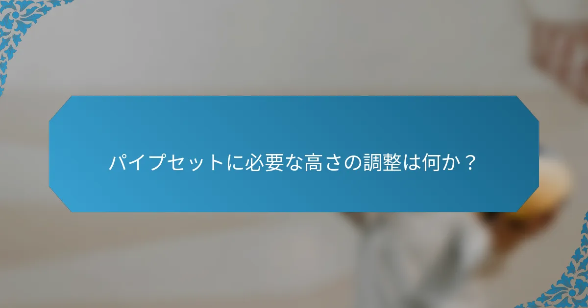 パイプセットに必要な高さの調整は何か？
