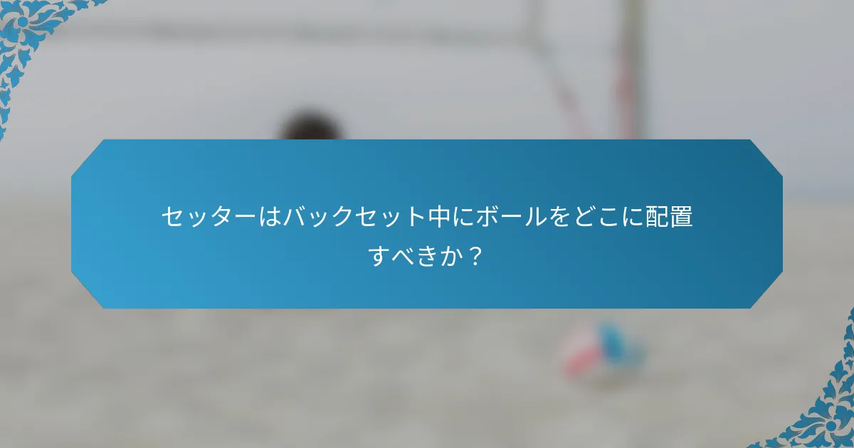 セッターはバックセット中にボールをどこに配置すべきか？