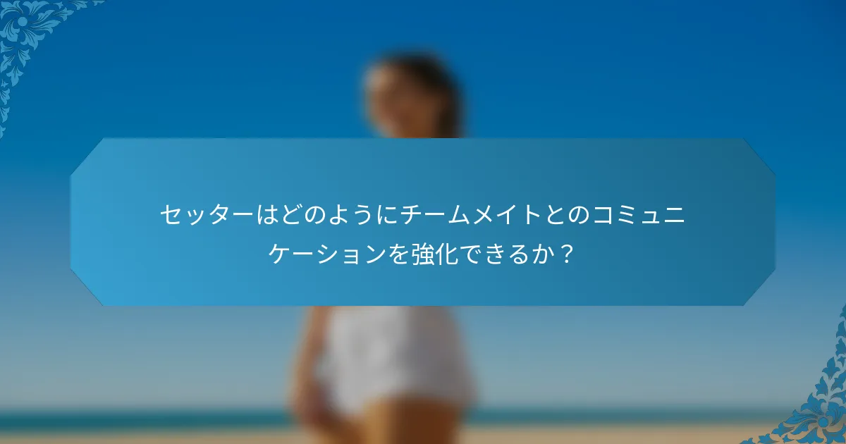 セッターはどのようにチームメイトとのコミュニケーションを強化できるか？