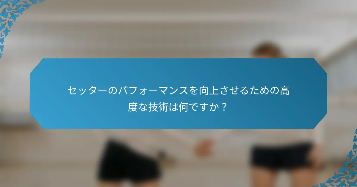 セッターのパフォーマンスを向上させるための高度な技術は何ですか？