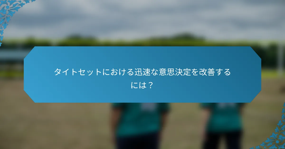タイトセットにおける迅速な意思決定を改善するには？