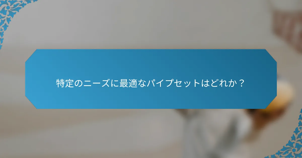 特定のニーズに最適なパイプセットはどれか？