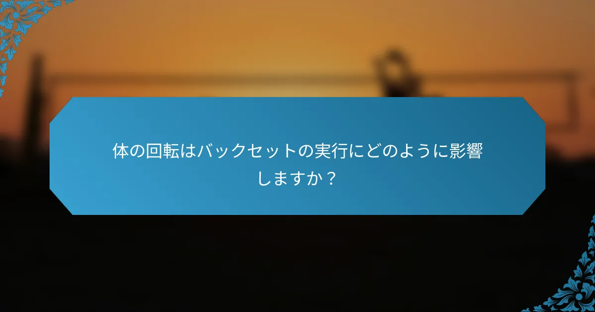 体の回転はバックセットの実行にどのように影響しますか？