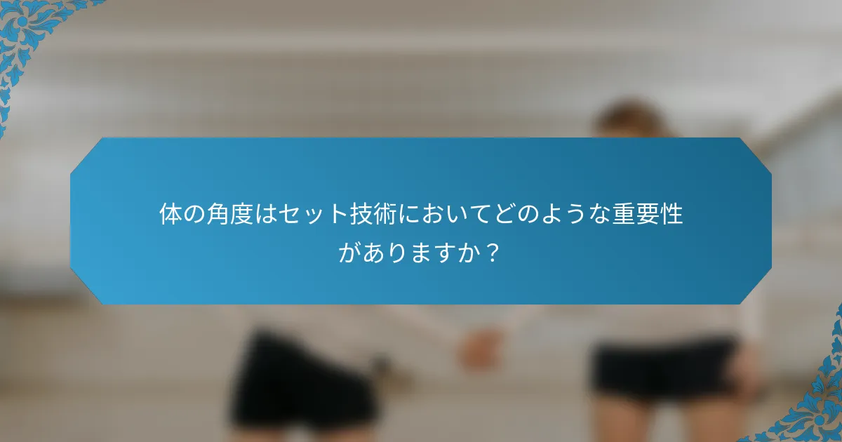 体の角度はセット技術においてどのような重要性がありますか？